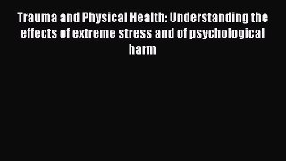 Read Trauma and Physical Health: Understanding the effects of extreme stress and of psychological