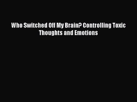 [Download PDF] Who Switched Off My Brain? Controlling Toxic Thoughts and Emotions PDF Online