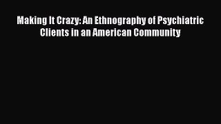 Read Making It Crazy: An Ethnography of Psychiatric Clients in an American Community Ebook