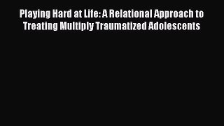 Read Playing Hard at Life: A Relational Approach to Treating Multiply Traumatized Adolescents