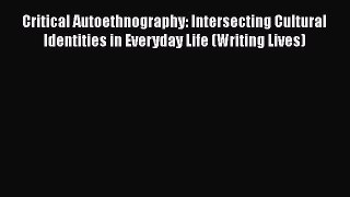 Read Critical Autoethnography: Intersecting Cultural Identities in Everyday Life (Writing Lives)