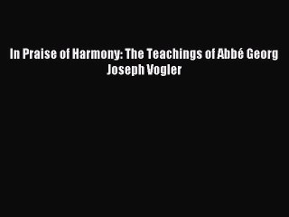 Read In Praise of Harmony: The Teachings of Abbé Georg Joseph Vogler Ebook Free