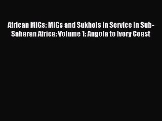 Read African MiGs: MiGs and Sukhois in Service in Sub-Saharan Africa: Volume 1: Angola to Ivory
