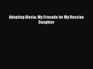 PDF Adopting Alesia: My Crusade for My Russian Daughter  Read Online