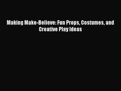 PDF Making Make-Believe: Fun Props Costumes and Creative Play Ideas Free Books