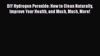 Read DIY Hydrogen Peroxide: How to Clean Naturally Improve Your Health and Much Much More!
