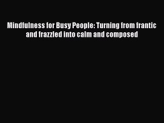 Read Mindfulness for Busy People: Turning from frantic and frazzled into calm and composed