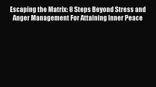 Download Escaping the Matrix: 8 Steps Beyond Stress and Anger Management For Attaining Inner