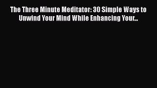 Download The Three Minute Meditator: 30 Simple Ways to Unwind Your Mind While Enhancing Your...