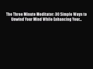 Download The Three Minute Meditator: 30 Simple Ways to Unwind Your Mind While Enhancing Your...