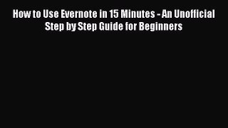Read How to Use Evernote in 15 Minutes - An Unofficial Step by Step Guide for Beginners PDF