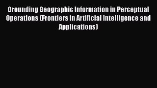 [Read Book] Grounding Geographic Information in Perceptual Operations (Frontiers in Artificial
