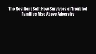 Download The Resilient Self: How Survivors of Troubled Families Rise Above Adversity  Read