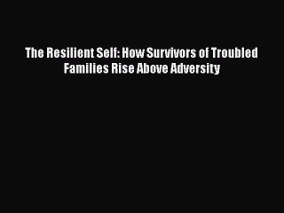 Download The Resilient Self: How Survivors of Troubled Families Rise Above Adversity  Read