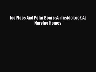 Download Ice Floes And Polar Bears: An Inside Look At Nursing Homes Free Books