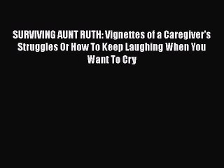 Download SURVIVING AUNT RUTH: Vignettes of a Caregiver's Struggles Or How To Keep Laughing