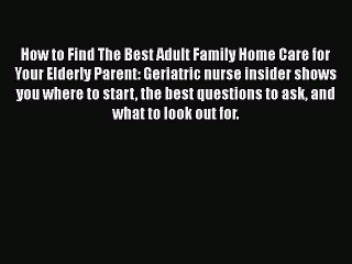 PDF How to Find The Best Adult Family Home Care for Your Elderly Parent: Geriatric nurse insider