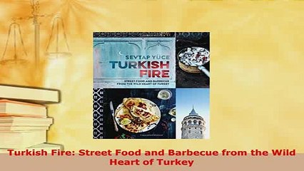 Download  Turkish Fire Street Food and Barbecue from the Wild Heart of Turkey Read Full Ebook