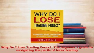 PDF  Why Do I Lose Trading Forex The beginners guide to navigating the perils of forex Download Online