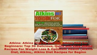 Download  Atkins Atkins Diet To Die For Atkins Diet For Beginners Top 30 Delicious Quick and Easy Download Online