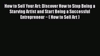[Read Book] How to Sell Your Art: Discover How to Stop Being a Starving Artist and Start Being