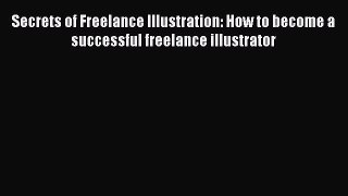 [Read Book] Secrets of Freelance Illustration: How to become a successful freelance illustrator