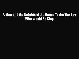 Download Arthur and the Knights of the Round Table: The Boy Who Would Be King  Read Online