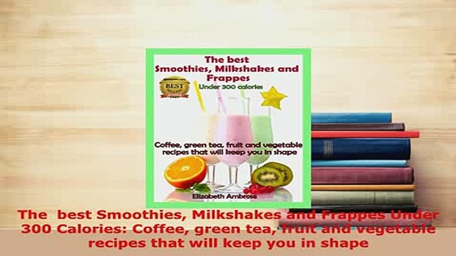 PDF The best Smoothies Milkshakes and Frappes Under 300 Calories Coffee green tea fruit and Download Full Ebook