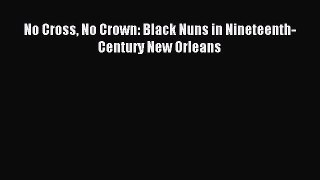 Read No Cross No Crown: Black Nuns in Nineteenth-Century New Orleans Ebook Online