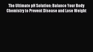 Read The Ultimate pH Solution: Balance Your Body Chemistry to Prevent Disease and Lose Weight