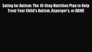 Read Eating for Autism: The 10-Step Nutrition Plan to Help Treat Your Child’s Autism Asperger’s