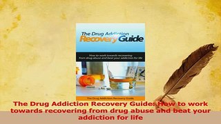Read  The Drug Addiction Recovery Guide How to work towards recovering from drug abuse and beat PDF Online
