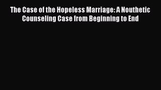Book The Case of the Hopeless Marriage: A Nouthetic Counseling Case from Beginning to End Read