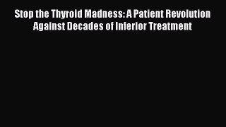 Read Stop the Thyroid Madness: A Patient Revolution Against Decades of Inferior Treatment Ebook