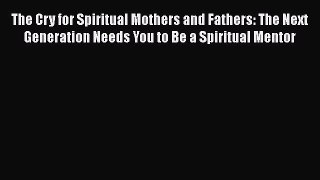 Ebook The Cry for Spiritual Mothers and Fathers: The Next Generation Needs You to Be a Spiritual