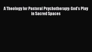 Book A Theology for Pastoral Psychotherapy: God's Play in Sacred Spaces Download Online