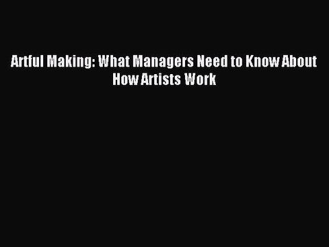 [Read PDF] Artful Making: What Managers Need to Know About How Artists Work Ebook Online