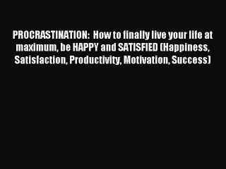 [Read PDF] PROCRASTINATION:  How to finally live your life at maximum be HAPPY and SATISFIED