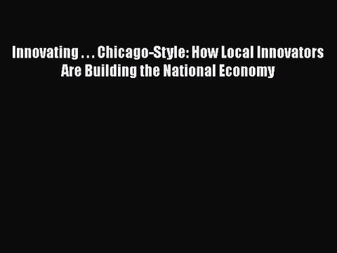 [Read book] Innovating . . . Chicago-Style: How Local Innovators Are Building the National
