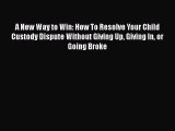 Ebook A New Way to Win: How To Resolve Your Child Custody Dispute Without Giving Up Giving
