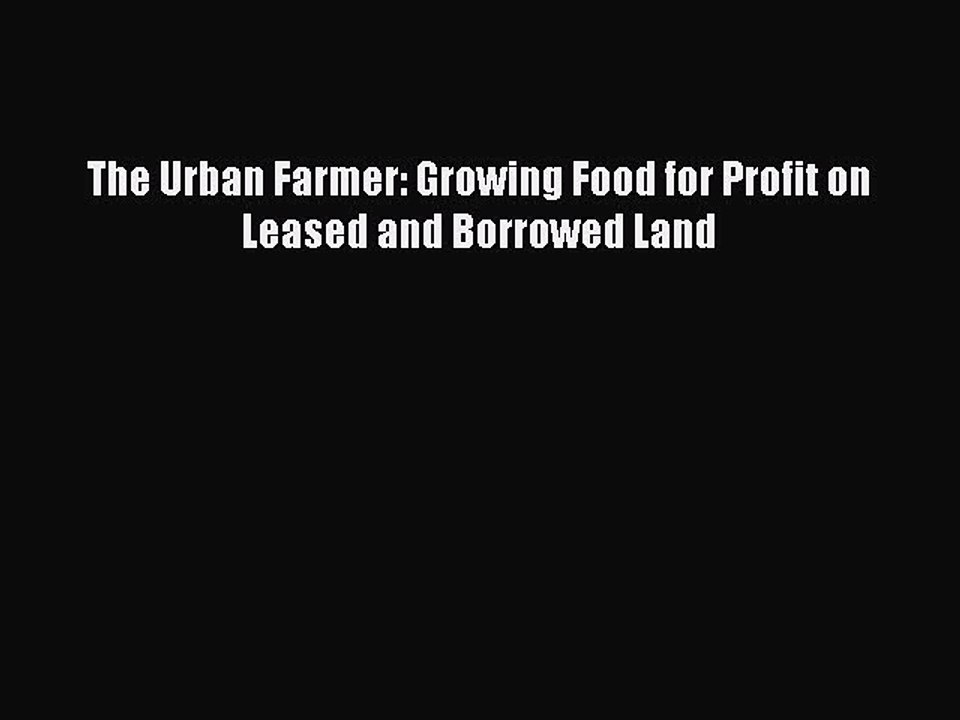 [PDF] The Urban Farmer: Growing Food for Profit on Leased and Borrowed Land [Read] Full Ebook