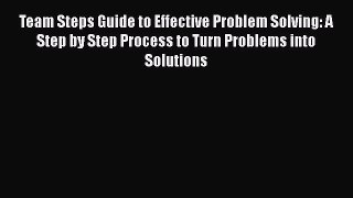[Read book] Team Steps Guide to Effective Problem Solving: A Step by Step Process to Turn Problems
