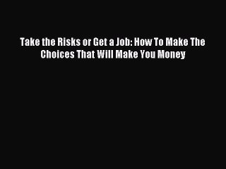 [Read PDF] Take the Risks or Get a Job: How To Make The Choices That Will Make You Money Download