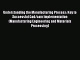 [Read Book] Understanding the Manufacturing Process: Key to Successful Cad/cam Implementation