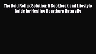 Read The Acid Reflux Solution: A Cookbook and Lifestyle Guide for Healing Heartburn Naturally
