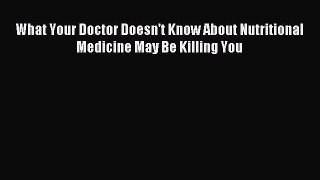 Read What Your Doctor Doesn't Know About Nutritional Medicine May Be Killing You Ebook Free