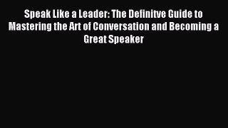 Read Speak Like a Leader: The Definitve Guide to Mastering the Art of Conversation and Becoming