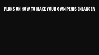 Read PLANS ON HOW TO MAKE YOUR OWN PENIS ENLARGER PDF Online