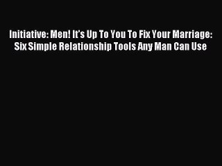 Read Initiative: Men! It's Up To You To Fix Your Marriage: Six Simple Relationship Tools Any