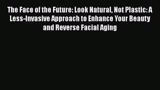 [Read Book] The Face of the Future: Look Natural Not Plastic: A Less-Invasive Approach to Enhance